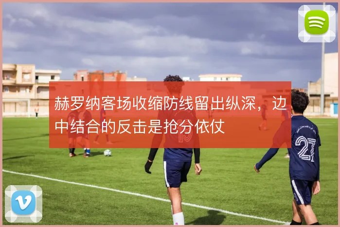 赫罗纳客场收缩防线留出纵深,边中结合的反击是抢分依仗