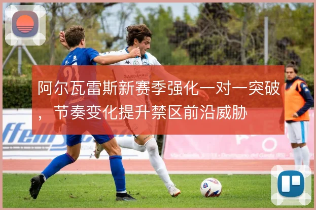 阿尔瓦雷斯新赛季强化一对一突破，节奏变化提升禁区前沿威胁