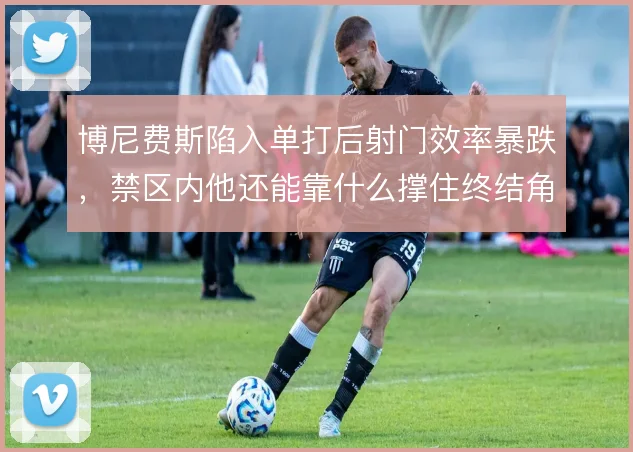 博尼费斯陷入单打后射门效率暴跌,禁区内他还能靠什么撑住终结角色