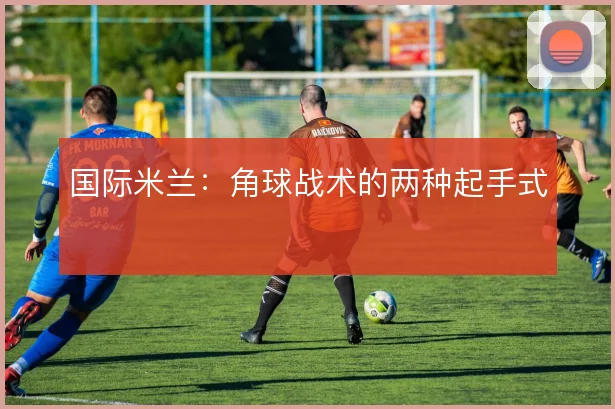 国际米兰：角球战术的两种起手式
