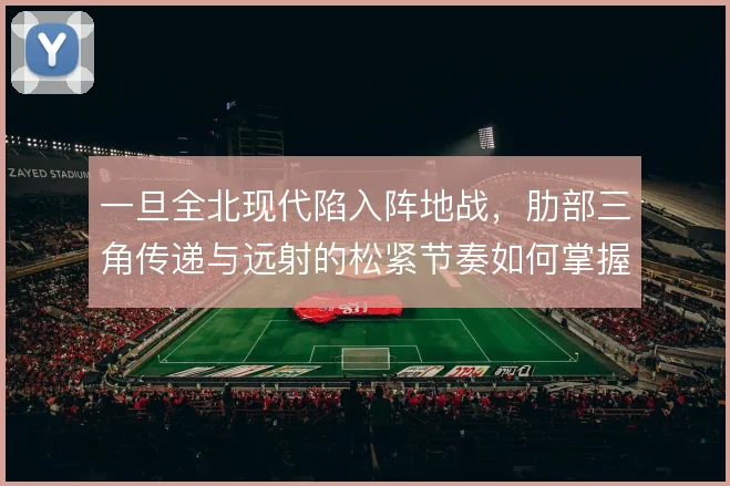 一旦全北现代陷入阵地战,肋部三角传递与远射的松紧节奏如何掌握