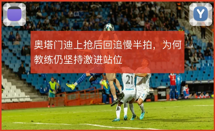 奥塔门迪上抢后回追慢半拍,为何教练仍坚持激进站位