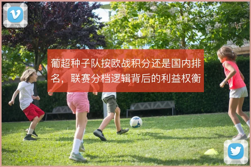 葡超种子队按欧战积分还是国内排名,联赛分档逻辑背后的利益权衡
