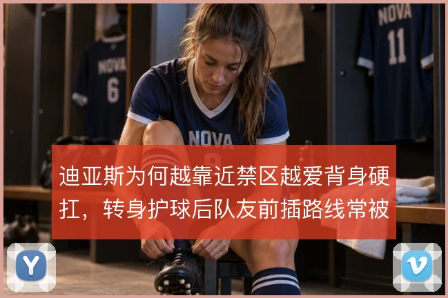 迪亚斯为何越靠近禁区越爱背身硬扛,转身护球后队友前插路线常被堵死
