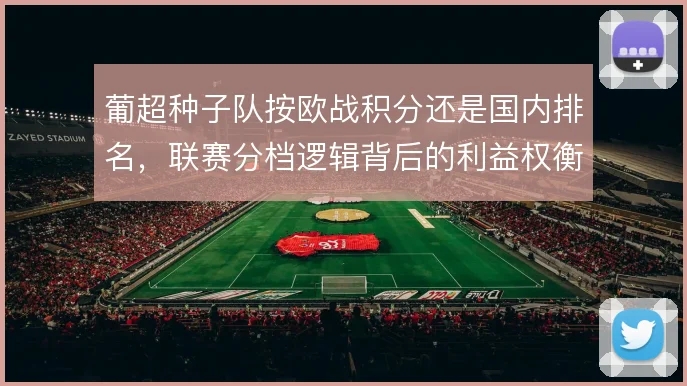 葡超种子队按欧战积分还是国内排名,联赛分档逻辑背后的利益权衡