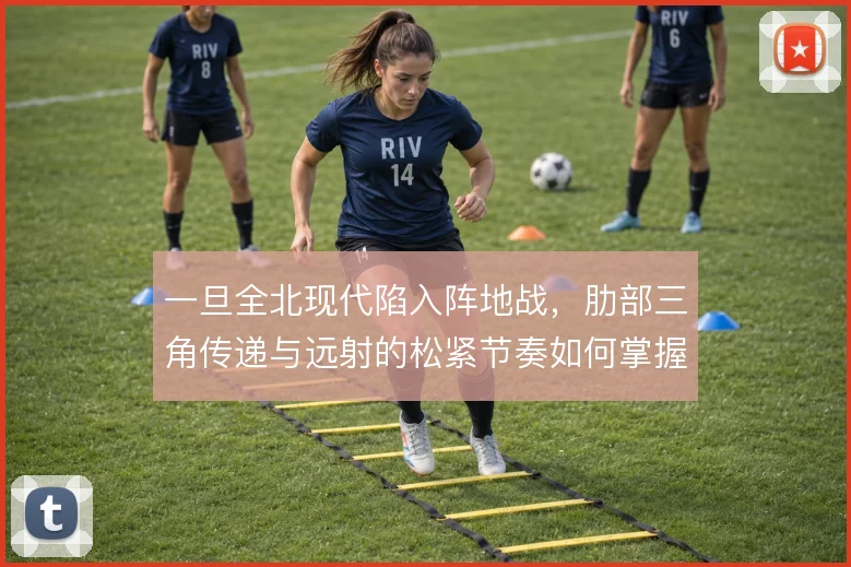一旦全北现代陷入阵地战,肋部三角传递与远射的松紧节奏如何掌握