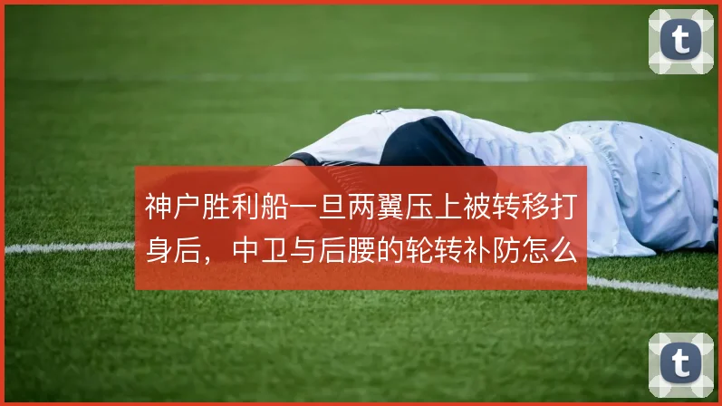 神户胜利船一旦两翼压上被转移打身后,中卫与后腰的轮转补防怎么解