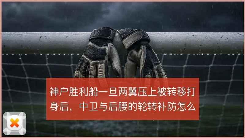 神户胜利船一旦两翼压上被转移打身后,中卫与后腰的轮转补防怎么解