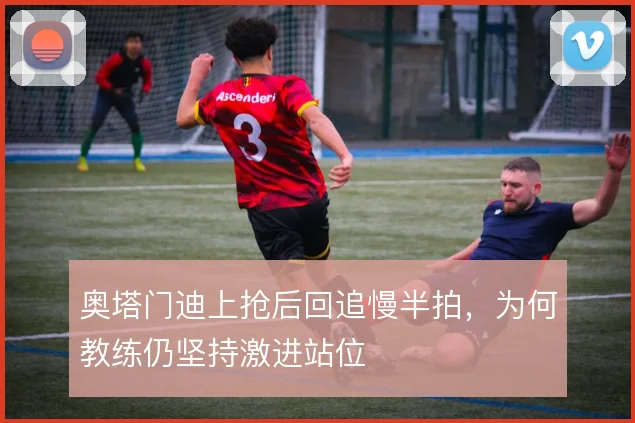 奥塔门迪上抢后回追慢半拍,为何教练仍坚持激进站位