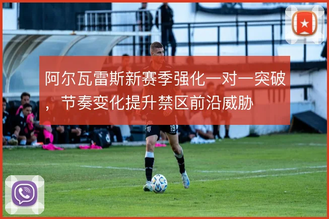 阿尔瓦雷斯新赛季强化一对一突破，节奏变化提升禁区前沿威胁